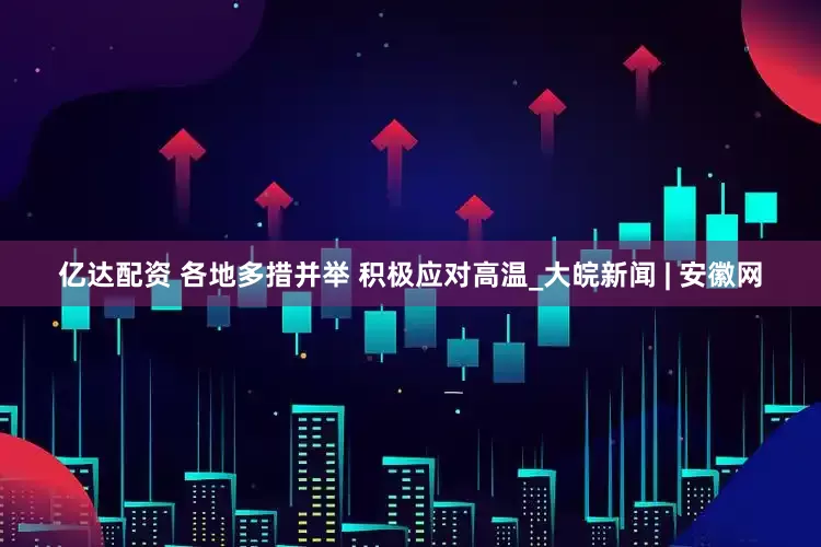 亿达配资 各地多措并举 积极应对高温_大皖新闻 | 安徽网