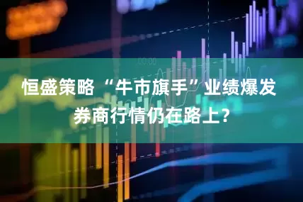 恒盛策略 “牛市旗手”业绩爆发 券商行情仍在路上？
