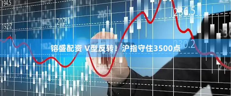 镕盛配资 V型反转！沪指守住3500点