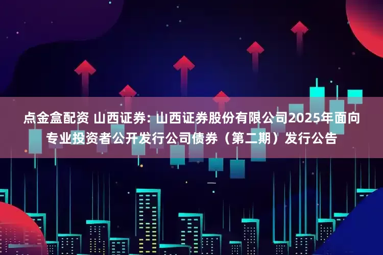 点金盒配资 山西证券: 山西证券股份有限公司2025年面向专业投资者公开发行公司债券(第二期)发行公告