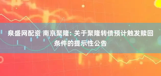 泉盛网配资 南京聚隆: 关于聚隆转债预计触发赎回条件的提示性公告