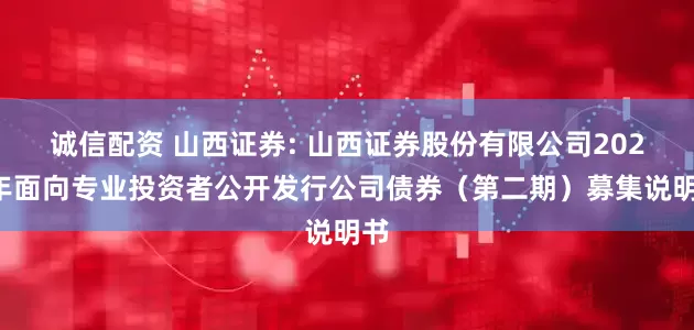 诚信配资 山西证券: 山西证券股份有限公司2025年面向专业投资者公开发行公司债券(第二期)募集说明书