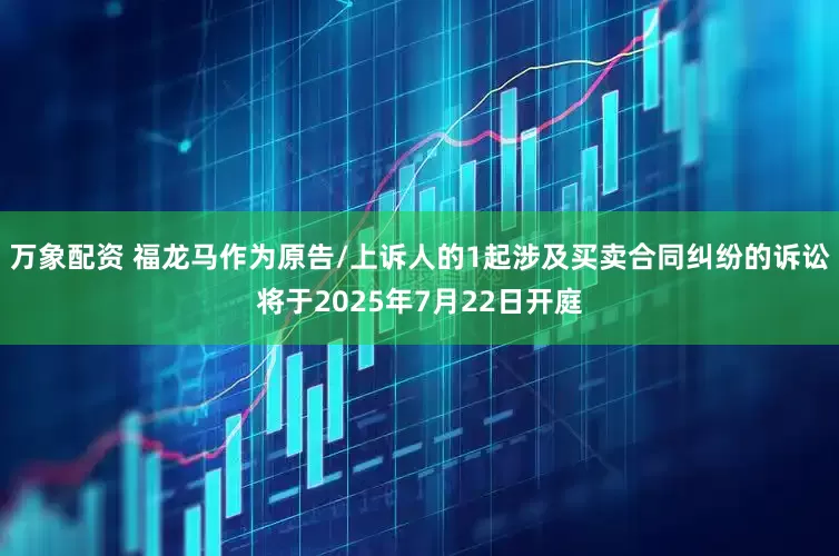 万象配资 福龙马作为原告/上诉人的1起涉及买卖合同纠纷的诉讼将于2025年7月22日开庭