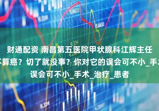财通配资 南昌第五医院甲状腺科江辉主任：甲状腺癌不算癌？切了就没事？你对它的误会可不小_手术_治疗_患者