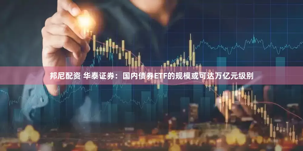 邦尼配资 华泰证券：国内债券ETF的规模或可达万亿元级别
