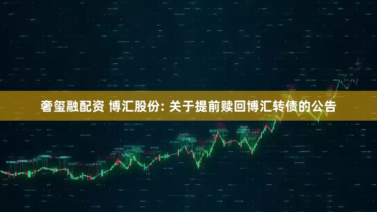 奢玺融配资 博汇股份: 关于提前赎回博汇转债的公告