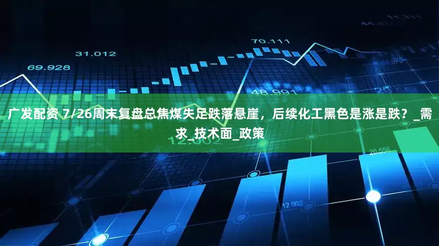 广发配资 7/26周末复盘总焦煤失足跌落悬崖，后续化工黑色是涨是跌？_需求_技术面_政策