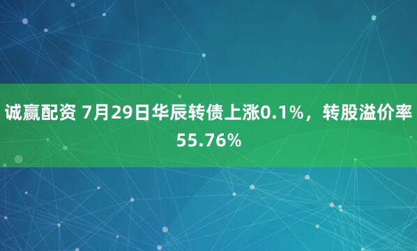 诚赢配资 7月29日华辰转债上涨0.1%，转股溢价率55.76%
