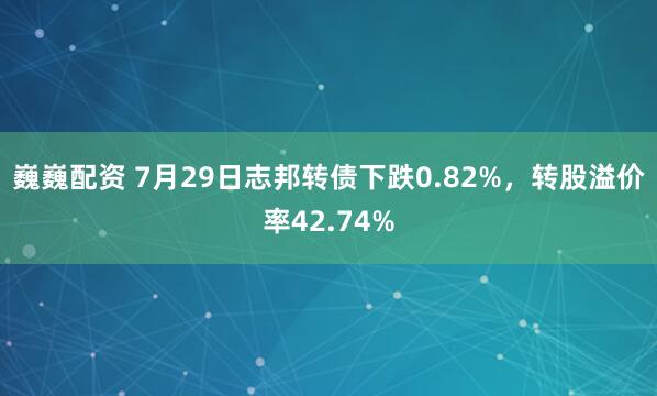 巍巍配资 7月29日志邦转债下跌0.82%，转股溢价率42.74%