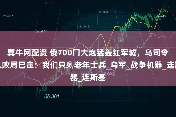 翼牛网配资 俄700门大炮猛轰红军城，乌司令承认败局已定：我们只剩老年士兵_乌军_战争机器_连斯基