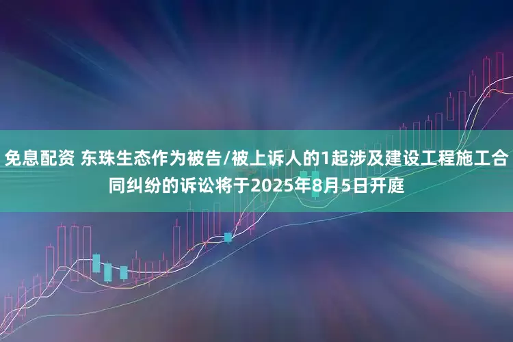 免息配资 东珠生态作为被告/被上诉人的1起涉及建设工程施工合同纠纷的诉讼将于2025年8月5日开庭