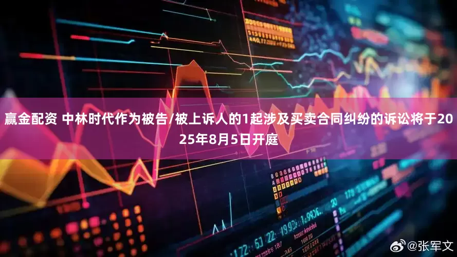 赢金配资 中林时代作为被告/被上诉人的1起涉及买卖合同纠纷的诉讼将于2025年8月5日开庭