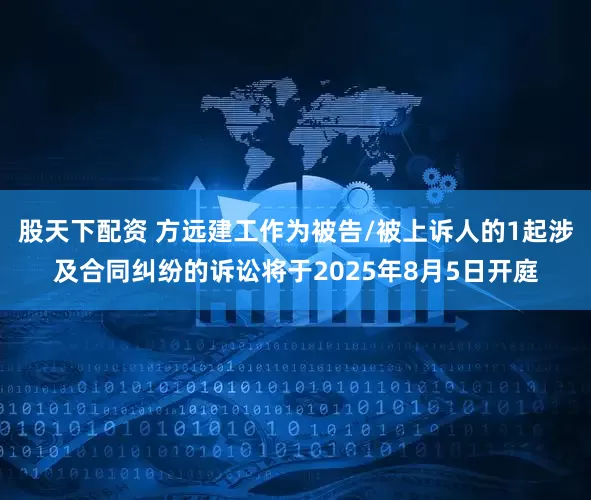 股天下配资 方远建工作为被告/被上诉人的1起涉及合同纠纷的诉讼将于2025年8月5日开庭