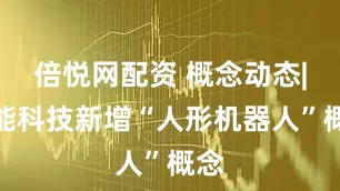 倍悦网配资 概念动态|孚能科技新增“人形机器人”概念