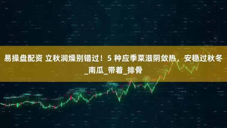 易操盘配资 立秋润燥别错过！5 种应季菜滋阴敛热，安稳过秋冬_南瓜_带着_排骨