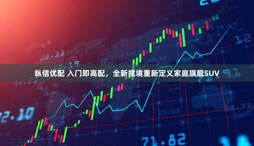 纵信优配 入门即高配，全新揽境重新定义家庭旗舰SUV