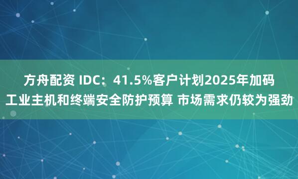 方舟配资 IDC：41.5%客户计划2025年加码工业主机和终端安全防护预算 市场需求仍较为强劲