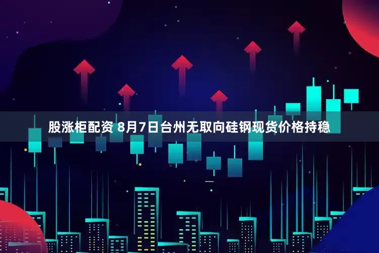 股涨柜配资 8月7日台州无取向硅钢现货价格持稳