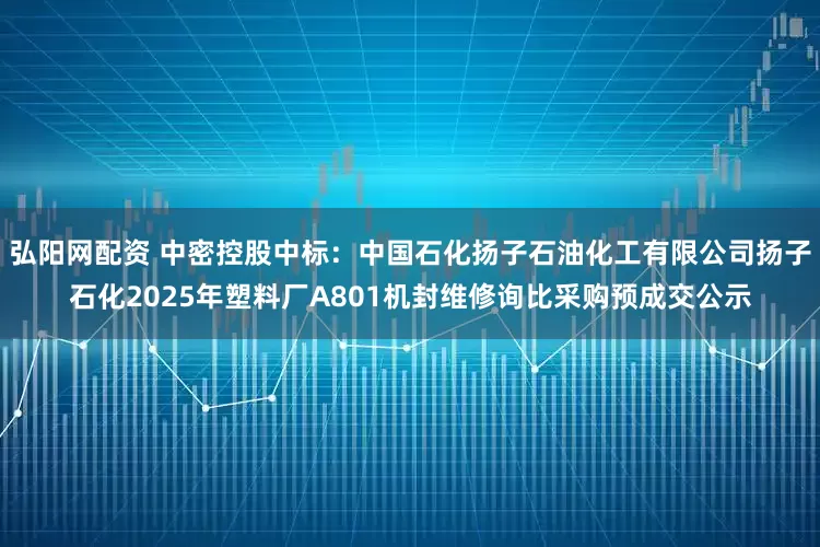 弘阳网配资 中密控股中标:中国石化扬子石油化工有限公司扬子石化2025年塑料厂A801机封维修询比采购预成交公示