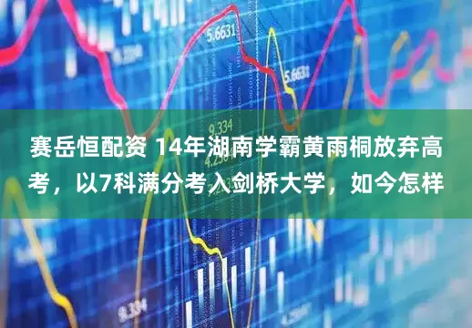 赛岳恒配资 14年湖南学霸黄雨桐放弃高考，以7科满分考入剑桥大学，如今怎样