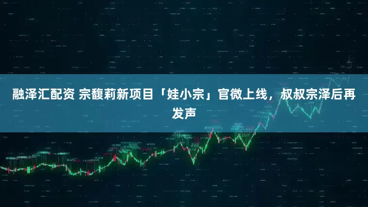 融泽汇配资 宗馥莉新项目「娃小宗」官微上线,叔叔宗泽后再发声