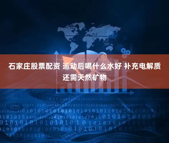 石家庄股票配资 运动后喝什么水好 补充电解质还需天然矿物