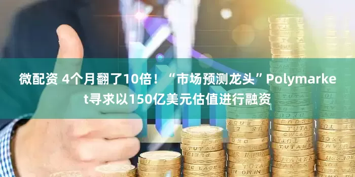 微配资 4个月翻了10倍!“市场预测龙头”Polymarket寻求以150亿美元估值进行融资