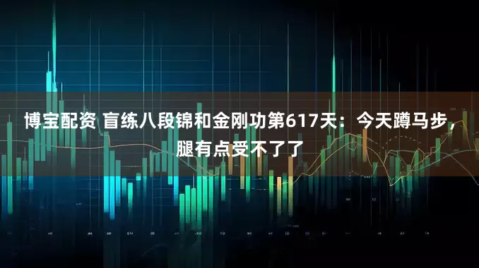 博宝配资 盲练八段锦和金刚功第617天：今天蹲马步，腿有点受不了了