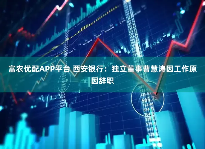 富农优配APP平台 西安银行：独立董事曹慧涛因工作原因辞职