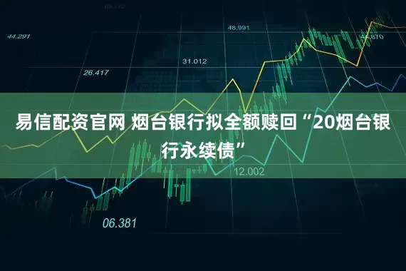 易信配资官网 烟台银行拟全额赎回“20烟台银行永续债”