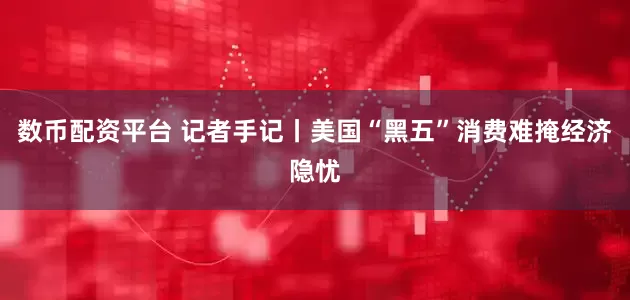 数币配资平台 记者手记丨美国“黑五”消费难掩经济隐忧
