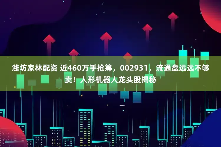 潍坊家林配资 近460万手抢筹，002931，流通盘远远不够卖！人形机器人龙头股揭秘