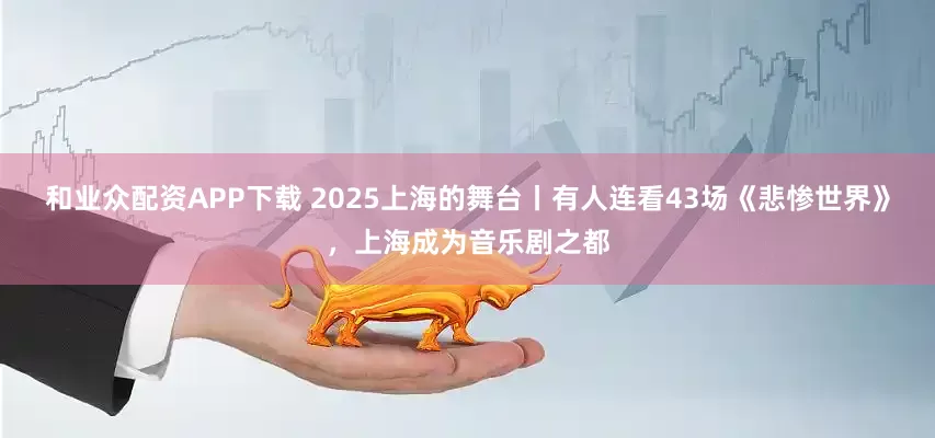 和业众配资APP下载 2025上海的舞台丨有人连看43场《悲惨世界》，上海成为音乐剧之都