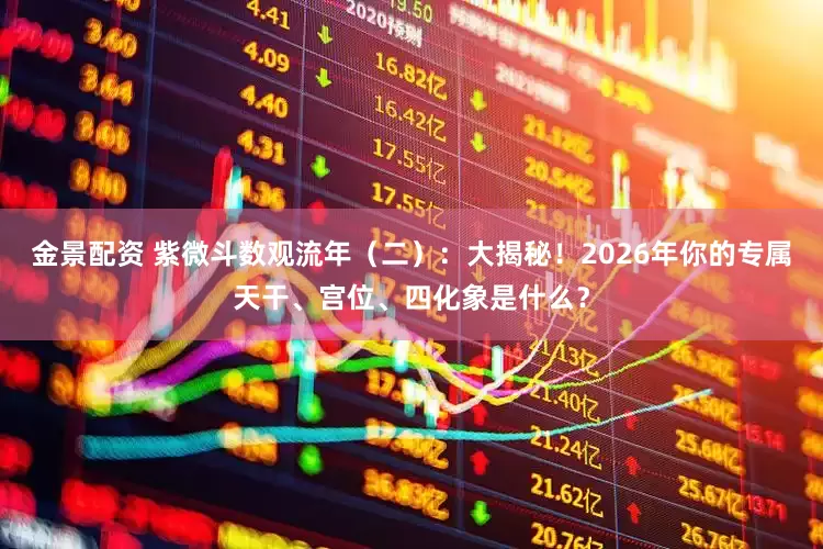 金景配资 紫微斗数观流年（二）：大揭秘！2026年你的专属天干、宫位、四化象是什么？