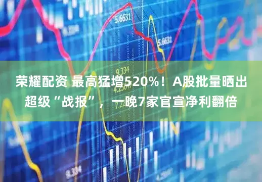 荣耀配资 最高猛增520%！A股批量晒出超级“战报”，一晚7家官宣净利翻倍