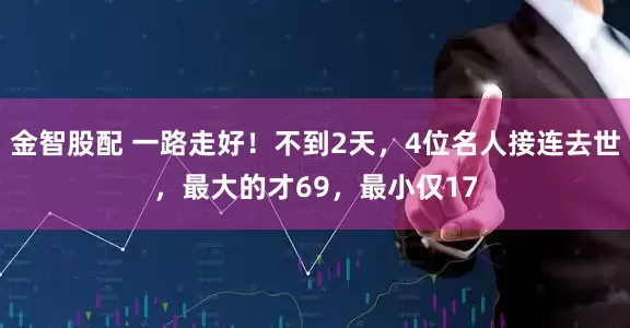 金智股配 一路走好！不到2天，4位名人接连去世，最大的才69，最小仅17