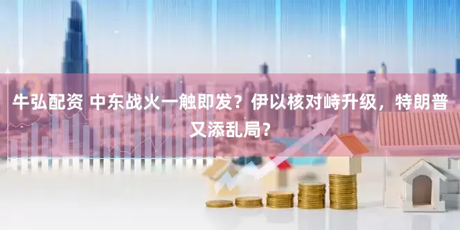 牛弘配资 中东战火一触即发？伊以核对峙升级，特朗普又添乱局？